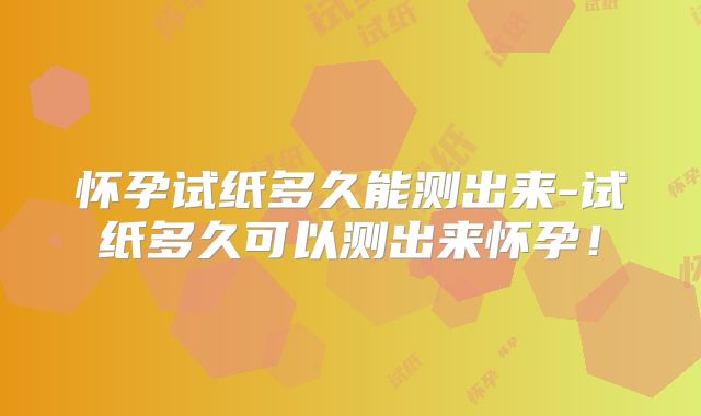 怀孕试纸多久能测出来-试纸多久可以测出来怀孕！