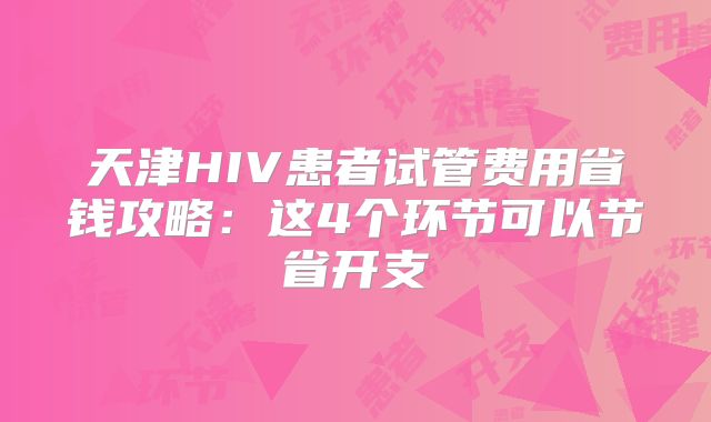 天津HIV患者试管费用省钱攻略:这4个环节可以节省开支