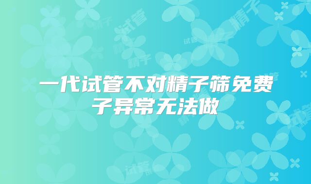 一代试管不对精子筛免费子异常无法做