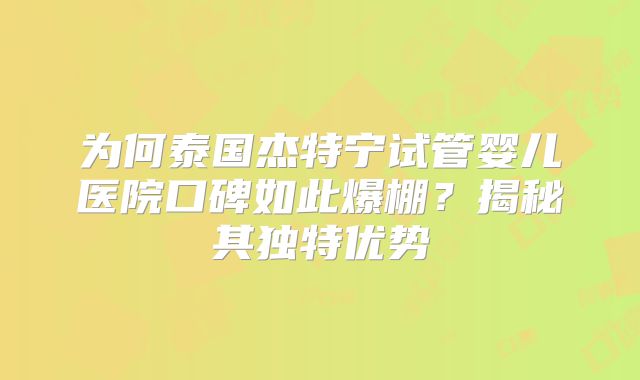 为何泰国杰特宁试管婴儿医院口碑如此爆棚？揭秘其独特优势