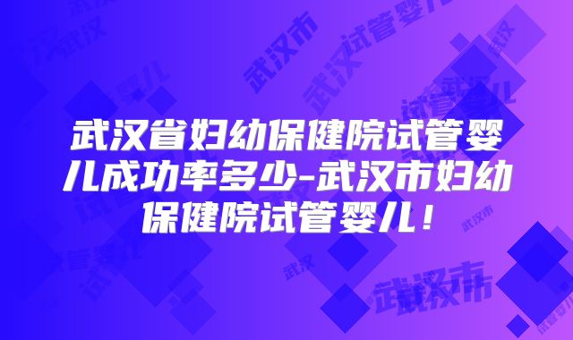 武汉省妇幼保健院试管婴儿成功率多少-武汉市妇幼保健院试管婴儿!