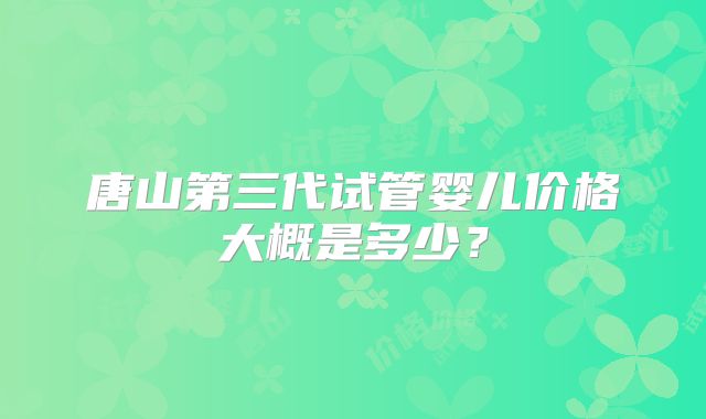 唐山第三代试管婴儿价格大概是多少?