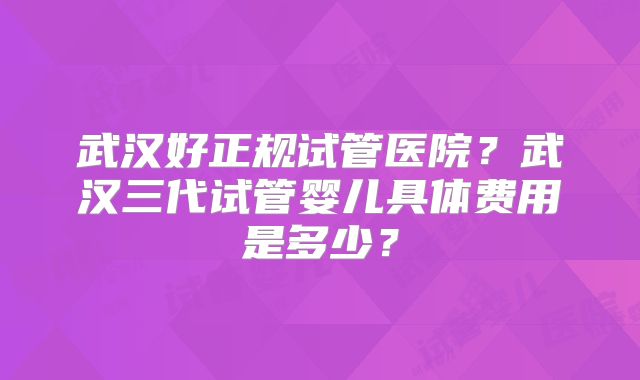 武汉好正规试管医院?武汉三代试管婴儿具体费用是多少?