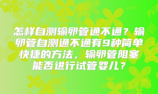 怎样自测输卵管通不通?输卵管自测通不通有9种简单快捷的方法,输卵管阻塞能否进行试管婴儿?