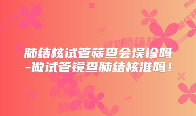 肺结核试管筛查会误诊吗-做试管镜查肺结核准吗！