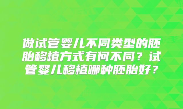 做试管婴儿不同类型的胚胎移植方式有何不同?试管婴儿移植哪种胚胎好?