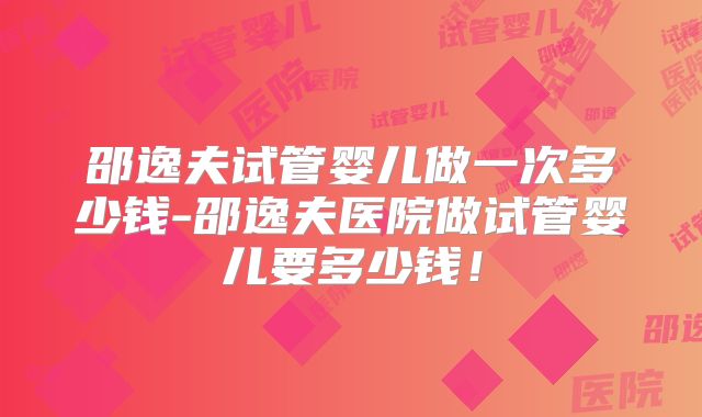 邵逸夫试管婴儿做一次多少钱-邵逸夫医院做试管婴儿要多少钱！