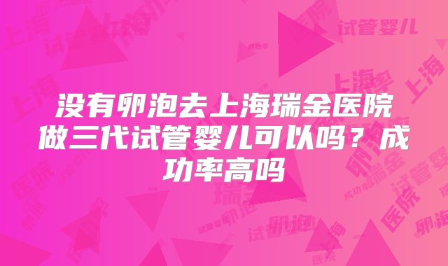 没有卵泡去上海瑞金医院做三代试管婴儿可以吗？成功率高吗