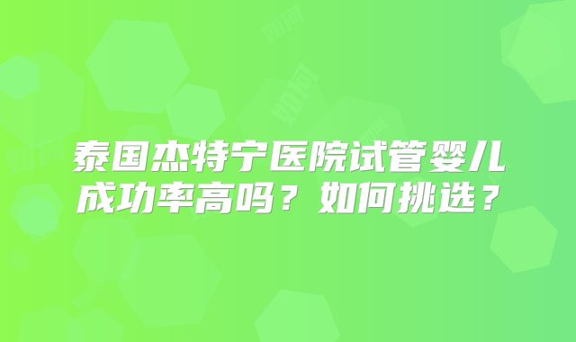 泰国杰特宁医院试管婴儿成功率高吗？如何挑选？
