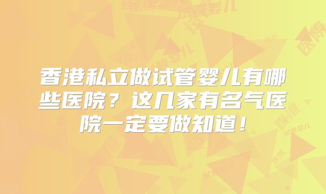 香港私立做试管婴儿有哪些医院?这几家有名气医院一定要做知道!