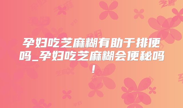 孕妇吃芝麻糊有助于排便吗_孕妇吃芝麻糊会便秘吗!