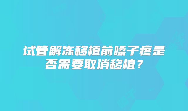 试管解冻移植前嗓子疼是否需要取消移植？