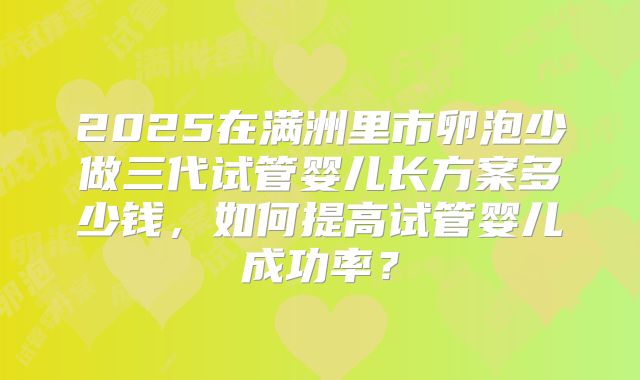 2025在满洲里市卵泡少做三代试管婴儿长方案多少钱，如何提高试管婴儿成功率？
