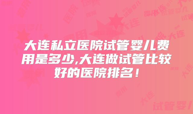 大连私立医院试管婴儿费用是多少,大连做试管比较好的医院排名!