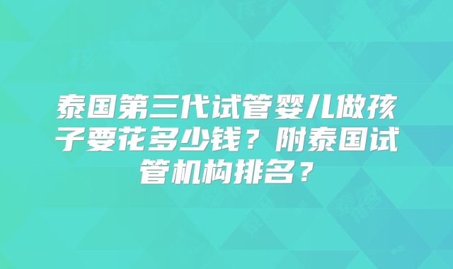 泰国第三代试管婴儿做孩子要花多少钱？附泰国试管机构排名？