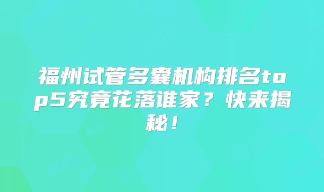福州试管多囊机构排名top5究竟花落谁家？快来揭秘！
