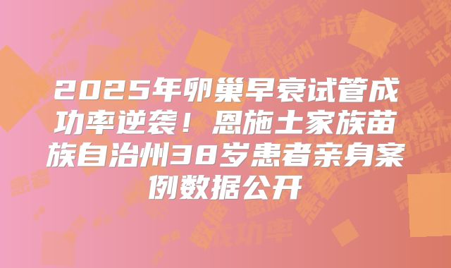 2025年卵巢早衰试管成功率逆袭!恩施土家族苗族自治州38岁患者亲身案例数据公开
