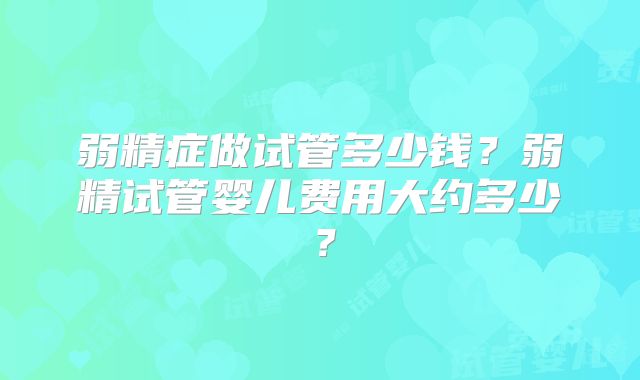 弱精症做试管多少钱？弱精试管婴儿费用大约多少？