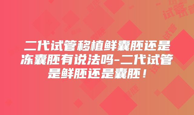 二代试管移植鲜囊胚还是冻囊胚有说法吗-二代试管是鲜胚还是囊胚！
