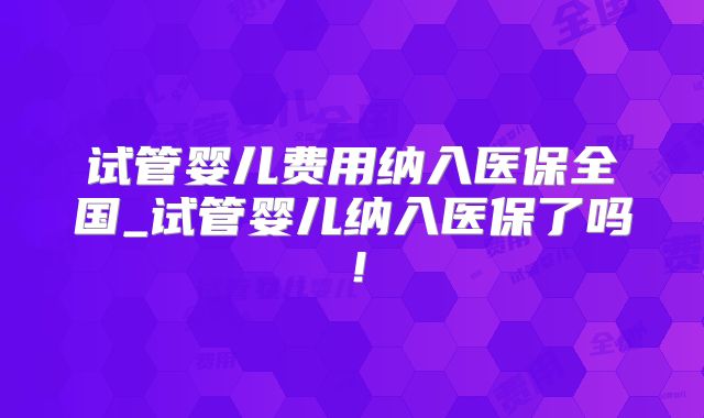 试管婴儿费用纳入医保全国_试管婴儿纳入医保了吗!