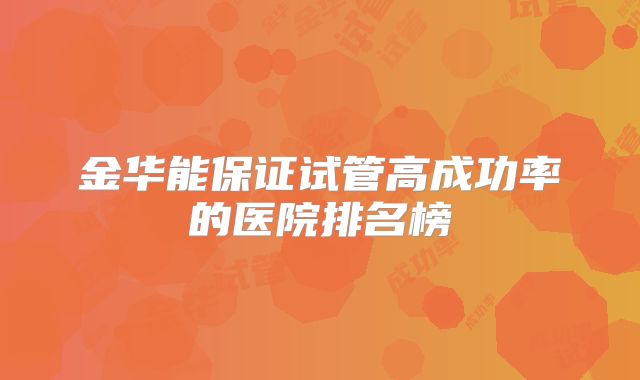 金华能保证试管高成功率的医院排名榜