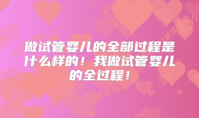 做试管婴儿的全部过程是什么样的！我做试管婴儿的全过程！