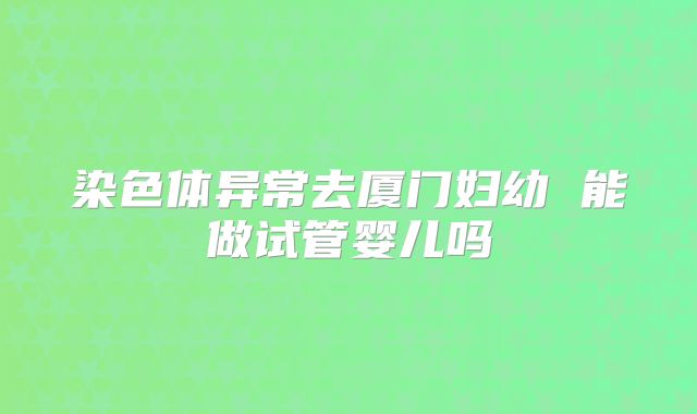 染色体异常去厦门妇幼 能做试管婴儿吗