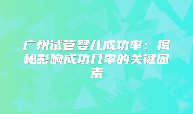 广州试管婴儿成功率:揭秘影响成功几率的关键因素