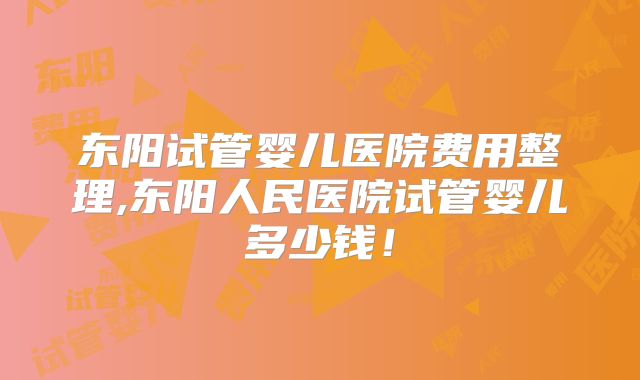 东阳试管婴儿医院费用整理,东阳人民医院试管婴儿多少钱！