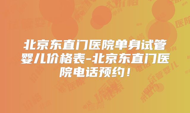 北京东直门医院单身试管婴儿价格表-北京东直门医院电话预约!