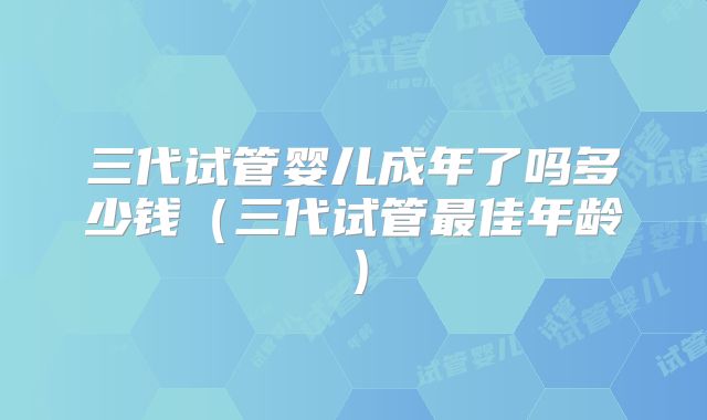 三代试管婴儿成年了吗多少钱（三代试管最佳年龄）
