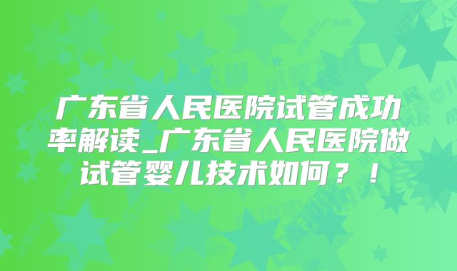 广东省人民医院试管成功率解读_广东省人民医院做试管婴儿技术如何？！