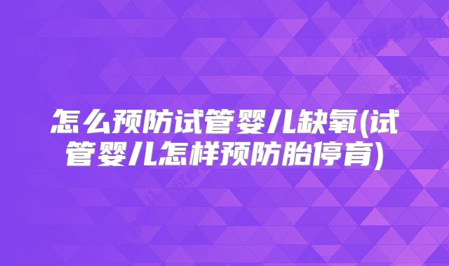 怎么预防试管婴儿缺氧(试管婴儿怎样预防胎停育)