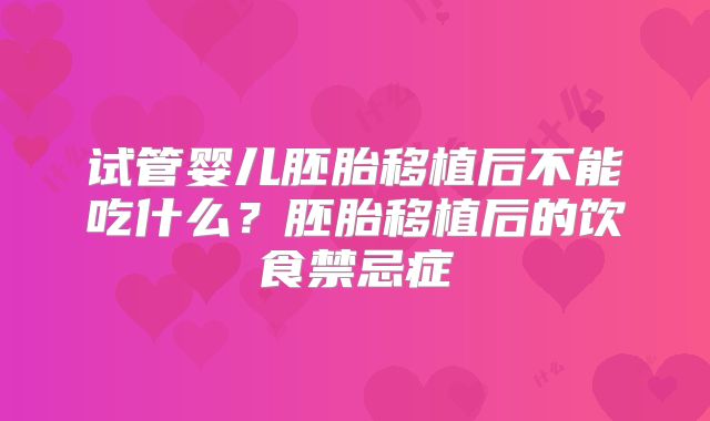 试管婴儿胚胎移植后不能吃什么?胚胎移植后的饮食禁忌症