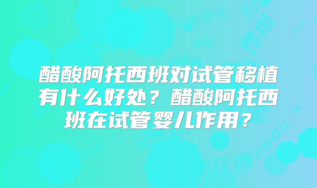 醋酸阿托西班对试管移植有什么好处?醋酸阿托西班在试管婴儿作用?