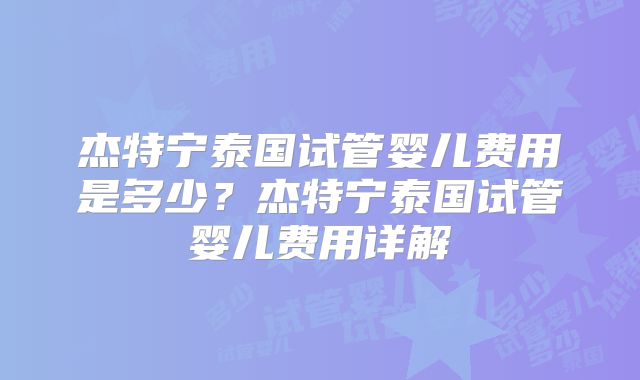 杰特宁泰国试管婴儿费用是多少?杰特宁泰国试管婴儿费用详解