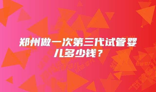 郑州做一次第三代试管婴儿多少钱?