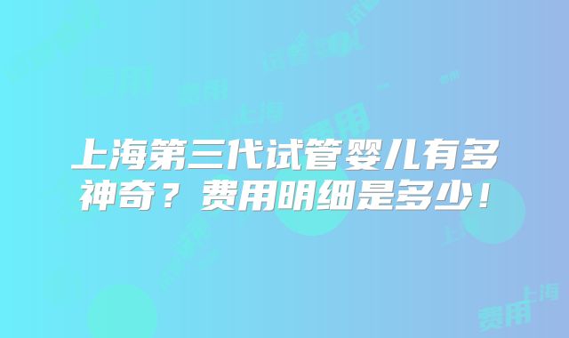 上海第三代试管婴儿有多神奇？费用明细是多少！