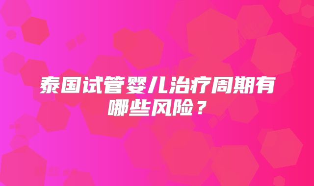 泰国试管婴儿治疗周期有哪些风险?