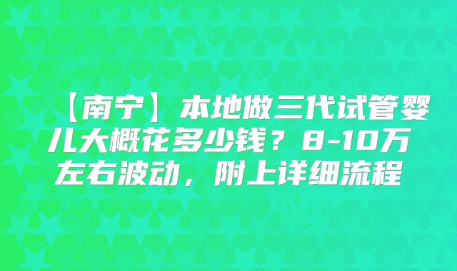 【南宁】本地做三代试管婴儿大概花多少钱？8-10万左右波动，附上详细流程