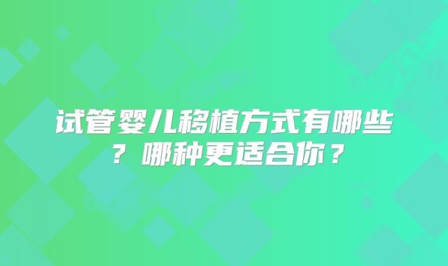 试管婴儿移植方式有哪些？哪种更适合你？