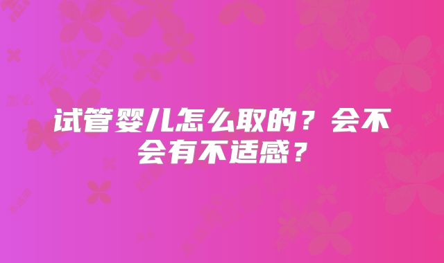 试管婴儿怎么取的？会不会有不适感？