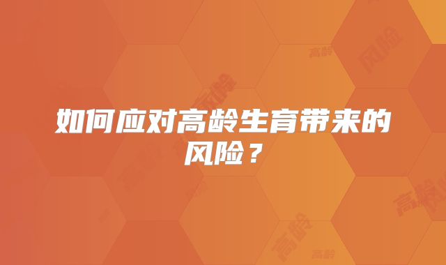如何应对高龄生育带来的风险?
