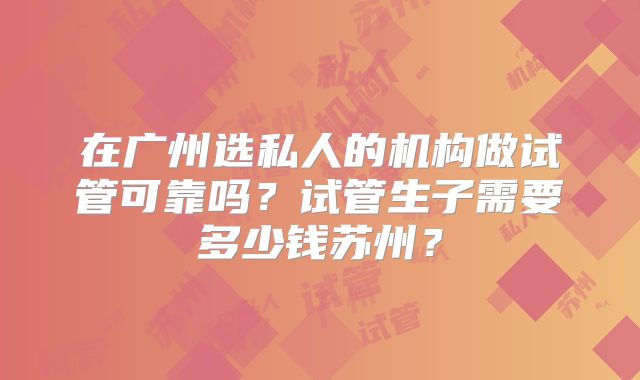 在广州选私人的机构做试管可靠吗？试管生子需要多少钱苏州？