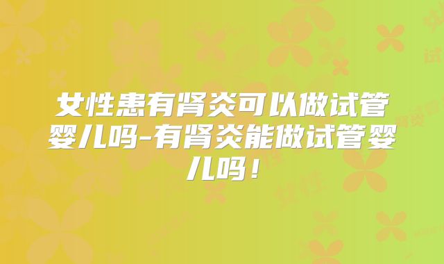 女性患有肾炎可以做试管婴儿吗-有肾炎能做试管婴儿吗!