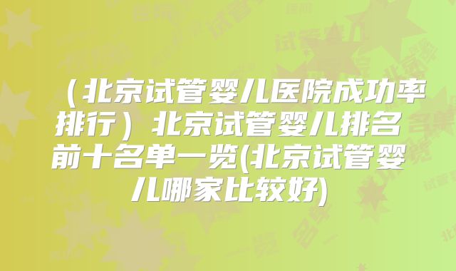 （北京试管婴儿医院成功率排行）北京试管婴儿排名前十名单一览(北京试管婴儿哪家比较好)