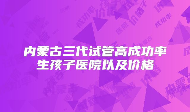 内蒙古三代试管高成功率生孩子医院以及价格