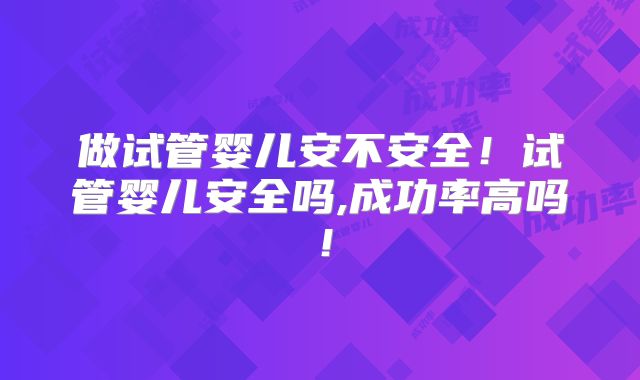 做试管婴儿安不安全!试管婴儿安全吗,成功率高吗!