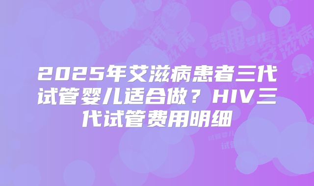 2025年艾滋病患者三代试管婴儿适合做?HIV三代试管费用明细