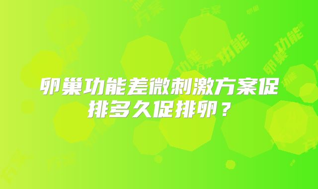 卵巢功能差微刺激方案促排多久促排卵?